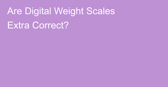 Are Digital Weight Scales Extra Correct?
