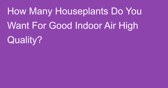 How Many Houseplants Do You Want For Good Indoor Air High Quality?