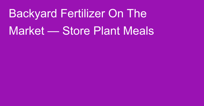 Backyard Fertilizer On The Market — Store Plant Meals