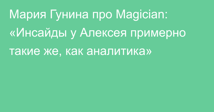 Мария Гунина про Magician: «Инсайды у Алексея примерно такие же, как аналитика»