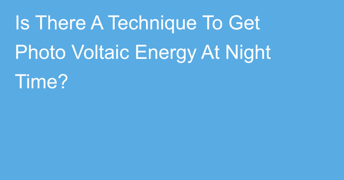 Is There A Technique To Get Photo Voltaic Energy At Night Time?