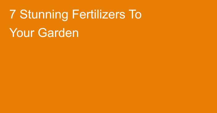 7 Stunning Fertilizers To Your Garden