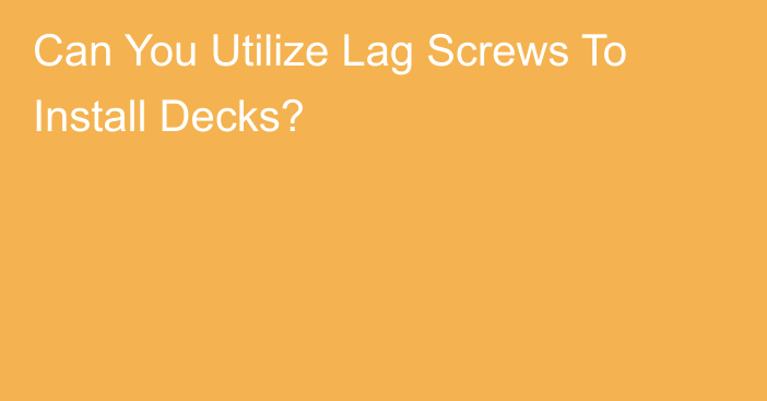 Can You Utilize Lag Screws To Install Decks?