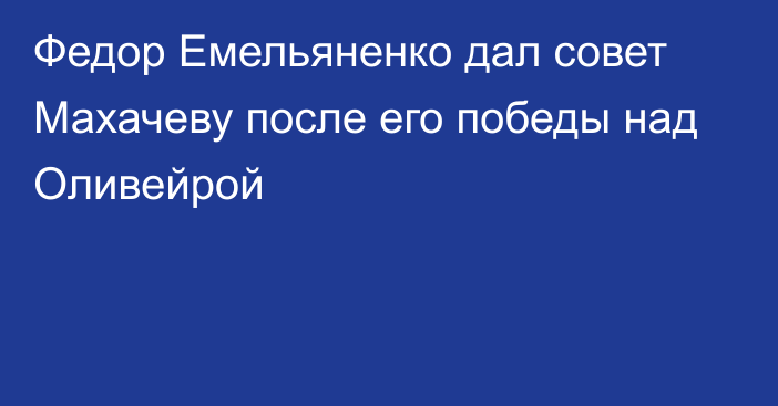 Федор Емельяненко дал совет Махачеву после его победы над Оливейрой