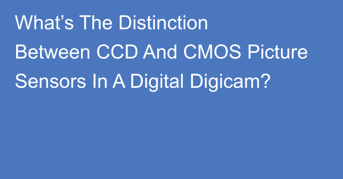 What’s The Distinction Between CCD And CMOS Picture Sensors In A Digital Digicam?