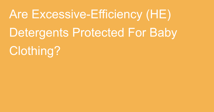 Are Excessive-Efficiency (HE) Detergents Protected For Baby Clothing?