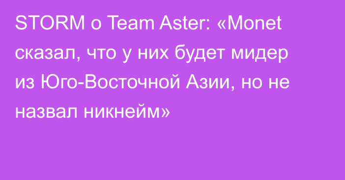 STORM о Team Aster: «Monet сказал, что у них будет мидер из Юго-Восточной Азии, но не назвал никнейм»