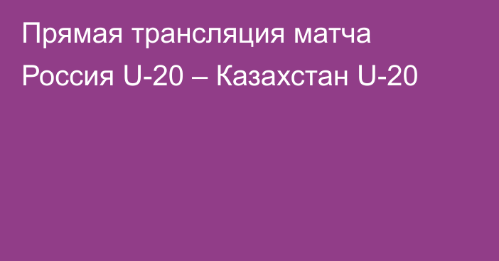 Прямая трансляция матча Россия U-20 – Казахстан U-20