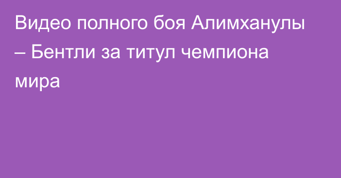 Видео полного боя Алимханулы – Бентли за титул чемпиона мира