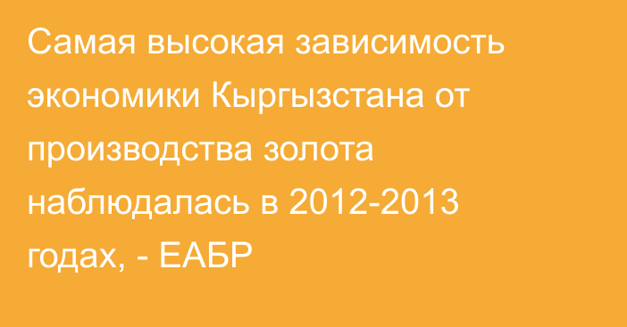 Самая высокая зависимость экономики  Кыргызстана от производства золота наблюдалась в 2012-2013 годах, - ЕАБР
