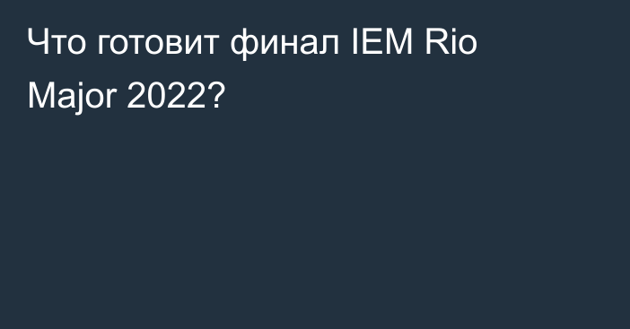 Что готовит финал IEM Rio Major 2022?