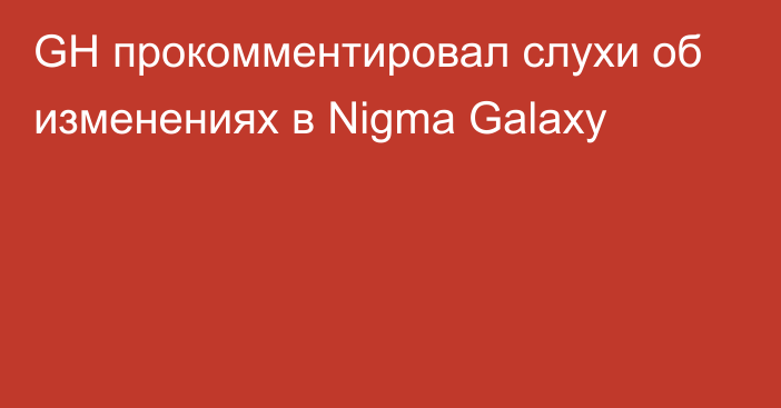 GH прокомментировал слухи об изменениях в Nigma Galaxy