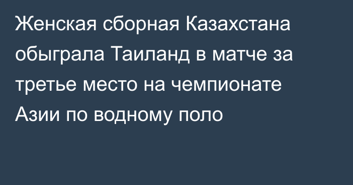 Женская сборная Казахстана обыграла Таиланд в матче за третье место на чемпионате Азии по водному поло