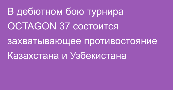 В дебютном бою турнира OCTAGON 37 состоится захватывающее противостояние Казахстана и Узбекистана