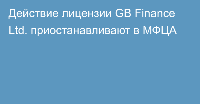Действие лицензии GB Finance Ltd. приостанавливают в МФЦА