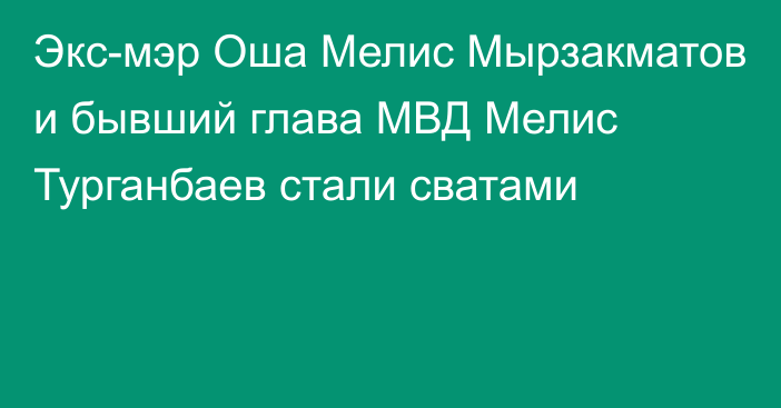 Экс-мэр Оша Мелис Мырзакматов и бывший глава МВД Мелис Турганбаев стали сватами