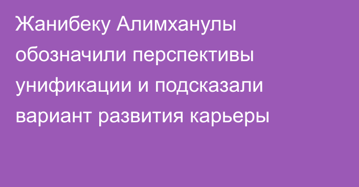 Жанибеку Алимханулы обозначили перспективы унификации и подсказали вариант развития карьеры