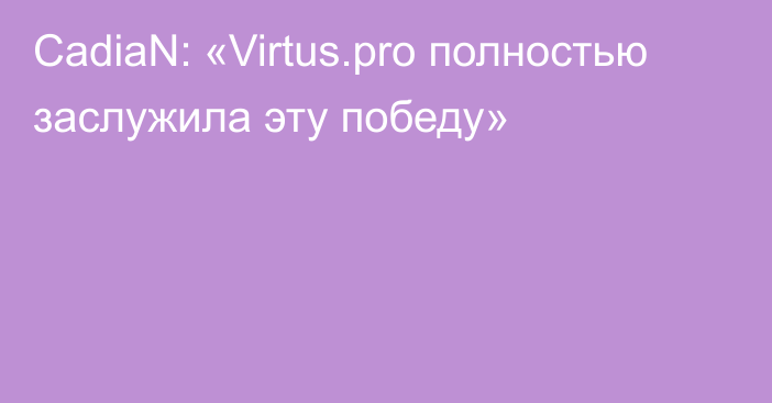 CadiaN: «Virtus.pro полностью заслужила эту победу»