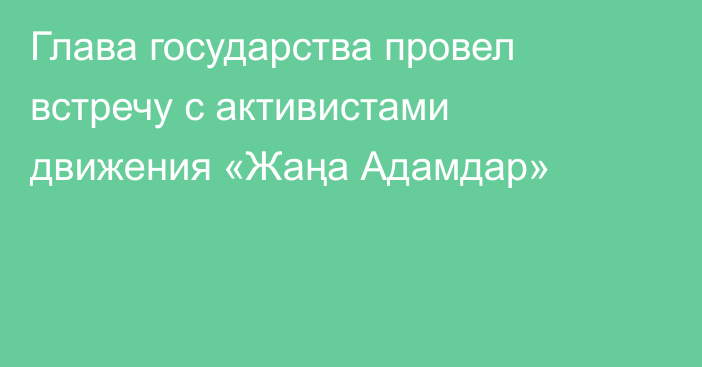 Глава государства провел встречу с активистами движения «Жаңа Адамдар»