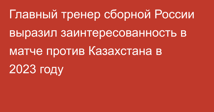 Главный тренер сборной России выразил заинтересованность в матче против Казахстана в 2023 году