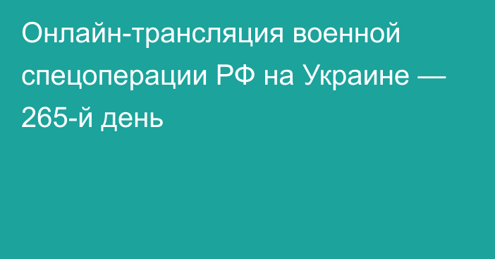 Онлайн-трансляция военной спецоперации РФ на Украине — 265-й день