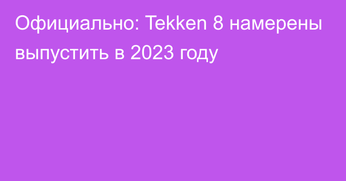 Официально: Tekken 8 намерены выпустить в 2023 году