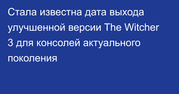 Стала известна дата выхода улучшенной версии The Witcher 3 для консолей актуального поколения