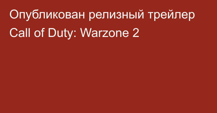 Опубликован релизный трейлер Call of Duty: Warzone 2