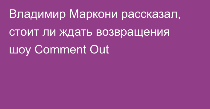 Владимир Маркони рассказал, стоит ли ждать возвращения шоу Comment Out