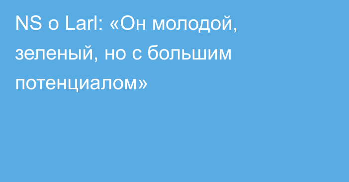 NS о Larl: «Он молодой, зеленый, но с большим потенциалом»