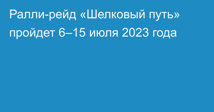 Ралли-рейд «Шелковый путь» пройдет 6–15 июля 2023 года