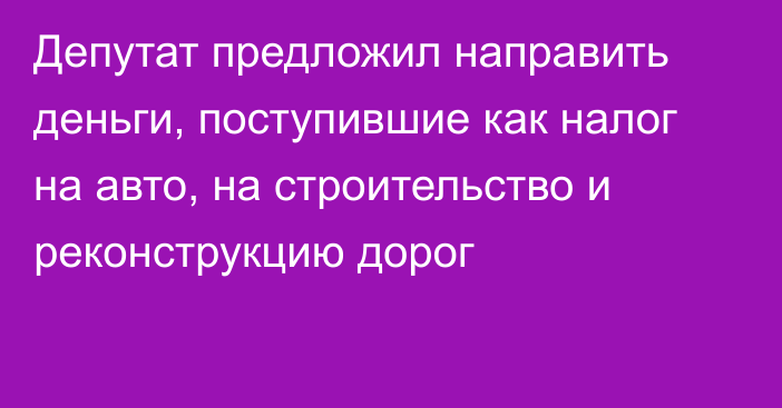 Депутат предложил направить деньги, поступившие как налог на авто, на строительство и реконструкцию дорог