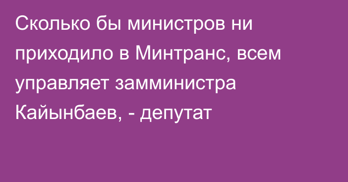 Сколько бы министров ни приходило в Минтранс, всем управляет замминистра Кайынбаев, - депутат