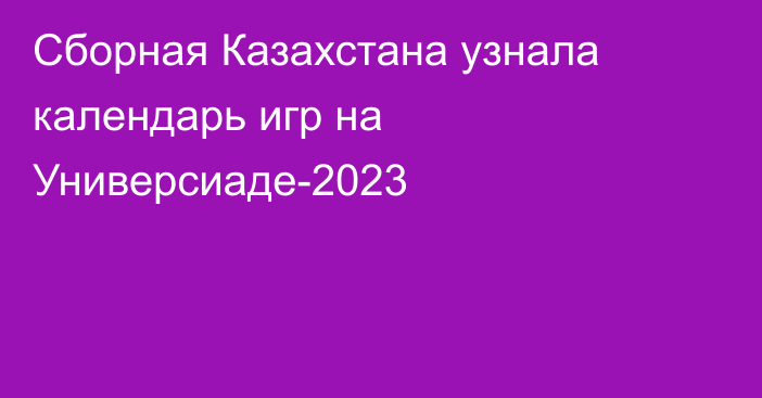 Сборная Казахстана узнала календарь игр на Универсиаде-2023