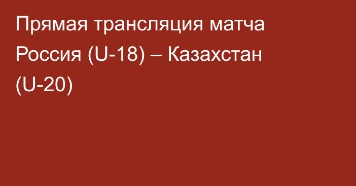 Прямая трансляция матча Россия (U-18) – Казахстан (U-20)
