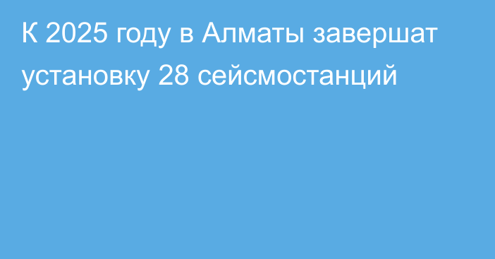 К 2025 году в Алматы завершат установку 28 сейсмостанций