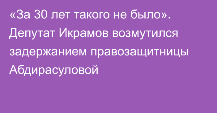 «За 30 лет такого не было». Депутат Икрамов возмутился задержанием правозащитницы Абдирасуловой