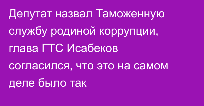 Депутат назвал Таможенную службу родиной коррупции, глава ГТС Исабеков согласился, что это на самом деле было так