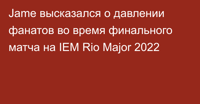 Jame высказался о давлении фанатов во время финального матча на IEM Rio Major 2022