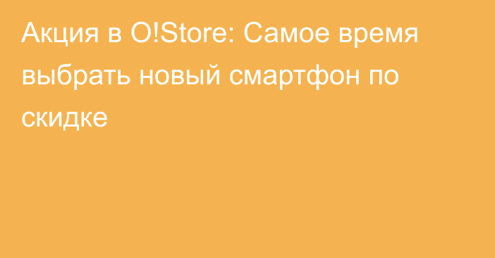 Акция в O!Store: Самое время выбрать новый смартфон по скидке