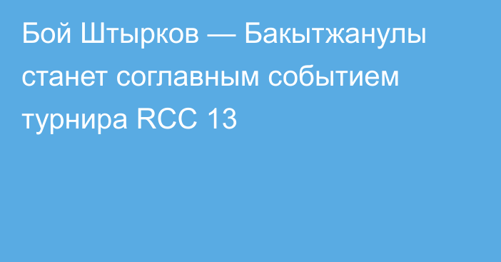 Бой Штырков — Бакытжанулы станет соглавным событием турнира RCC 13