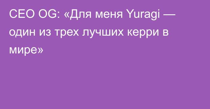 CEO OG: «Для меня Yuragi — один из трех лучших керри в мире»