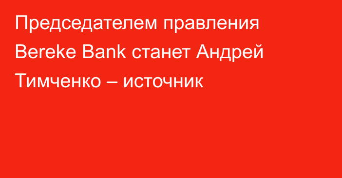 Председателем правления Bereke Bank станет Андрей Тимченко – источник