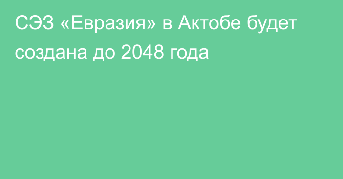 СЭЗ «Евразия» в Актобе будет создана до 2048 года