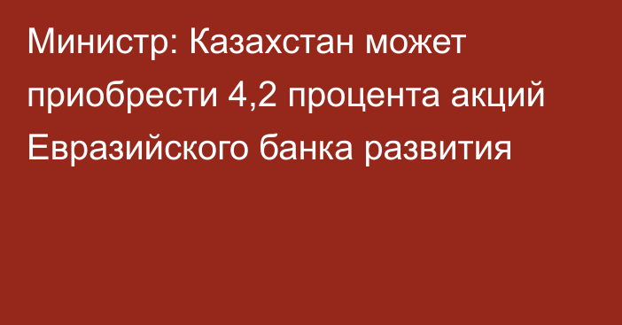 Министр: Казахстан может приобрести 4,2 процента акций Евразийского банка развития