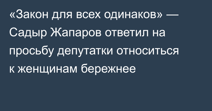 «Закон для всех одинаков» — Садыр Жапаров ответил на просьбу депутатки относиться к женщинам бережнее