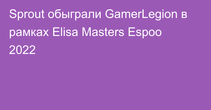 Sprout обыграли GamerLegion в рамках Elisa Masters Espoo 2022