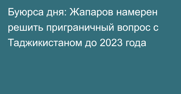 Буюрса дня: Жапаров намерен решить приграничный вопрос с Таджикистаном до 2023 года