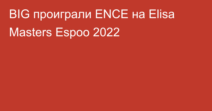BIG проиграли ENCE на Elisa Masters Espoo 2022