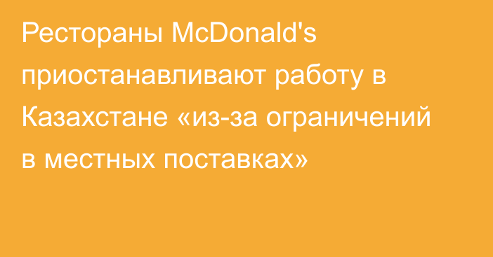 Рестораны McDonald's приостанавливают работу в Казахстане «из-за ограничений в местных поставках»